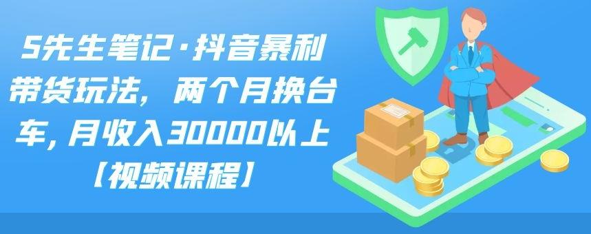 S先生笔记·抖音暴利带货玩法，两个月换台车,月收入30000以上【视频课程】-主题库网创