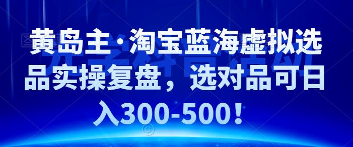 黄岛主·淘宝蓝海虚拟选品实操复盘，选对品可日入300-500！-主题库网创