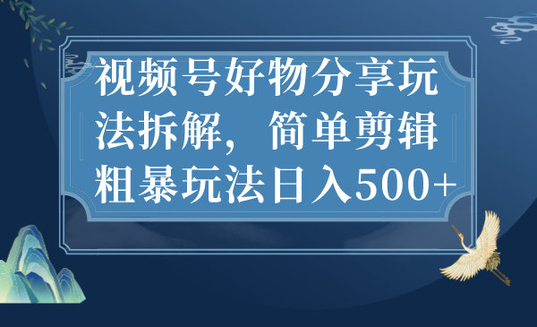 视频号好物分享玩法拆解，简单剪辑粗暴玩法日入500+-主题库网创