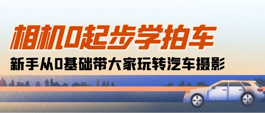 （10657期）相机0起步学拍车：新手从0基础带大家玩转汽车摄影（18节课）-主题库网创