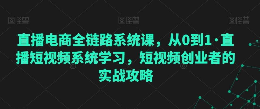 直播电商全链路系统课，从0到1·直播短视频系统学习，短视频创业者的实战攻略-主题库网创