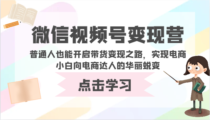 微信视频号变现营-普通人也能开启带货变现之路，实现电商小白向电商达人的华丽蜕变-主题库网创