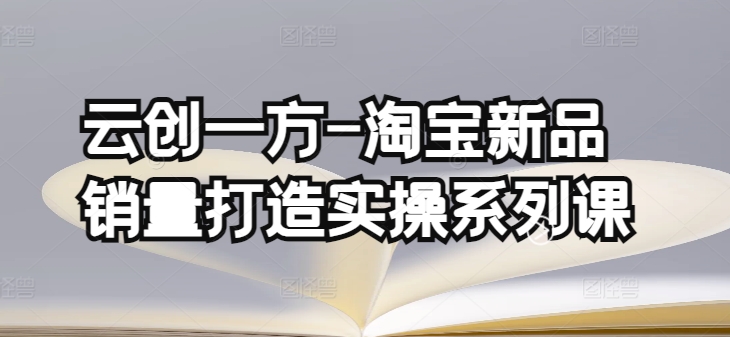 云创一方-淘宝新品销量打造实操系列课，基础销量打造(4课程)+补单渠道分析(4课程)-主题库网创