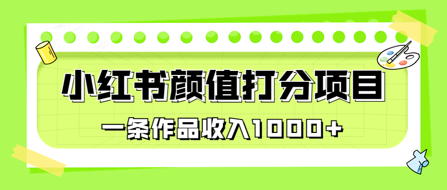 适合0基础小白的小红书颜值打分项目，一条作品收入1000+-主题库网创