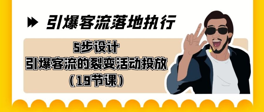 引爆-客流落地执行，5步设计引爆客流的裂变活动投放（19节课）-主题库网创