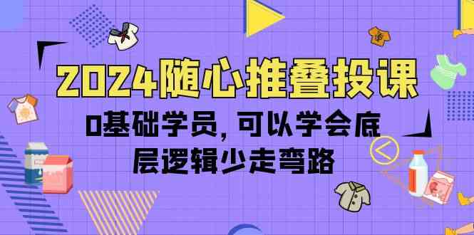 2024随心推叠投课，0基础学员，可以学会底层逻辑少走弯路（14节）-主题库网创