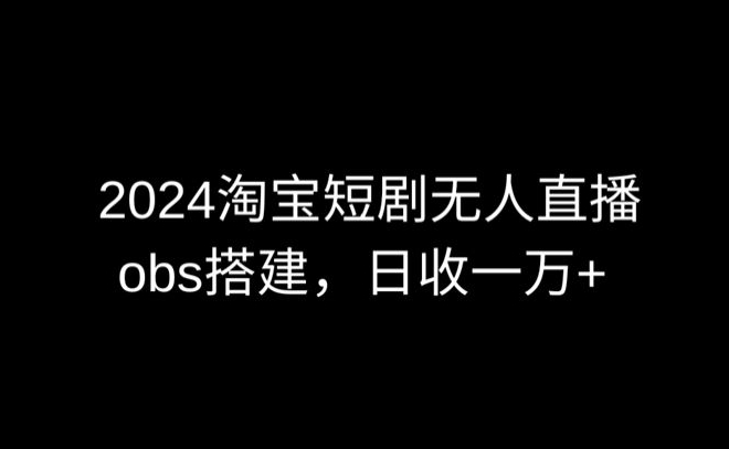 2024最新淘宝短剧无人直播，obs多窗口搭建，日收6000+-主题库网创