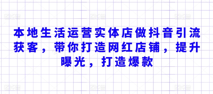 本地生活运营实体店做抖音引流获客，带你打造网红店铺，提升曝光，打造爆款-主题库网创