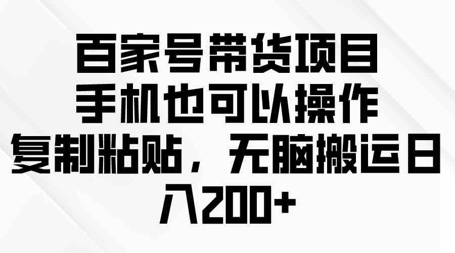 （10121期）百家号带货项目，手机也可以操作，复制粘贴，无脑搬运日入200+-主题库网创