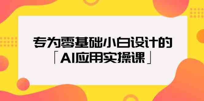 专为零基础小白设计的「AI应用实操课」-主题库网创