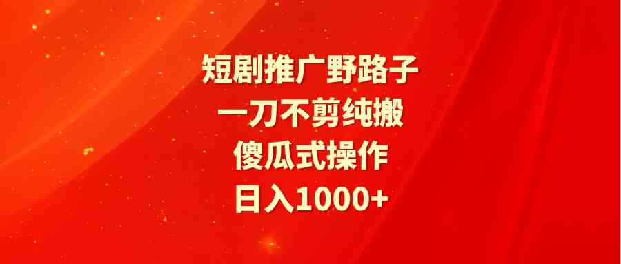 （9586期）短剧推广野路子，一刀不剪纯搬运，傻瓜式操作，日入1000+-主题库网创