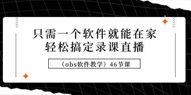 （9336期）只需一个软件就能在家轻松搞定录课直播（obs软件教学）46节课-主题库网创