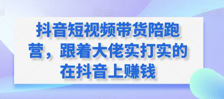 抖音短视频带货陪跑营，跟着大佬实打实的在抖音上赚钱-主题库网创