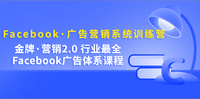 Facebook·广告营销系统训练营：金牌·营销2.0 行业最全Facebook广告·体系-主题库网创