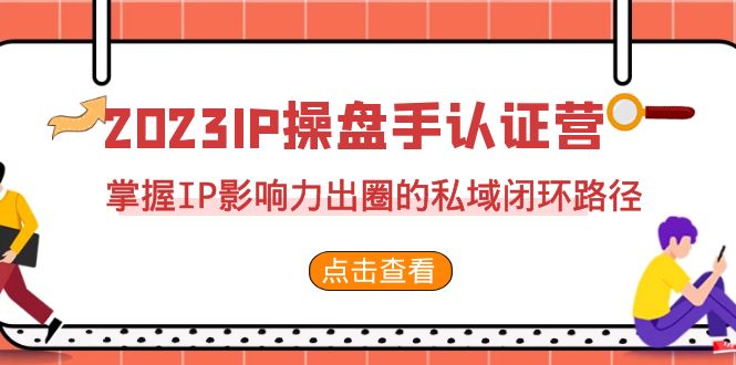 2023·IP操盘手·认证营·第2期，掌握IP影响力出圈的私域闭环路径（35节）-主题库网创