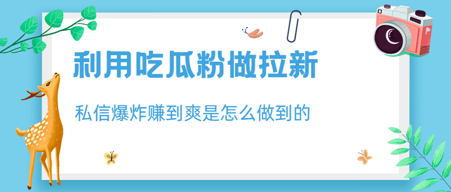 利用吃瓜粉做拉新，私信爆炸日入1000+赚到爽是怎么做到的-主题库网创