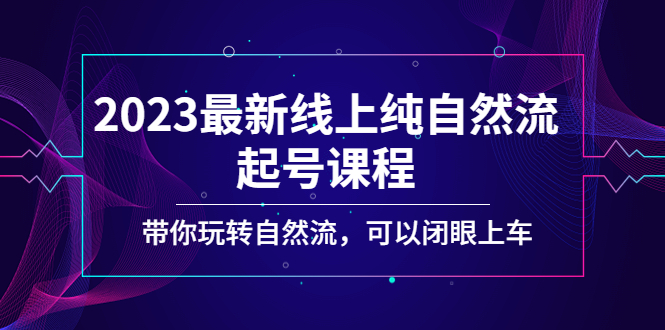 2023最新线上纯自然流起号课程，带你玩转自然流，可以闭眼上车！-主题库网创