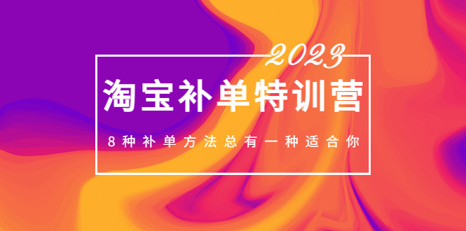 2023最新淘宝补单特训营，8种补单方法总有一种适合你！-主题库网创