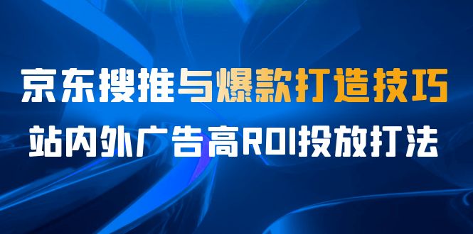 某收费培训56期7月课，京东搜推与爆款打造技巧，站内外广告高ROI投放打法-主题库网创