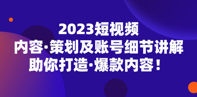 2023短视频内容·策划及账号细节讲解，助你打造·爆款内容！-主题库网创