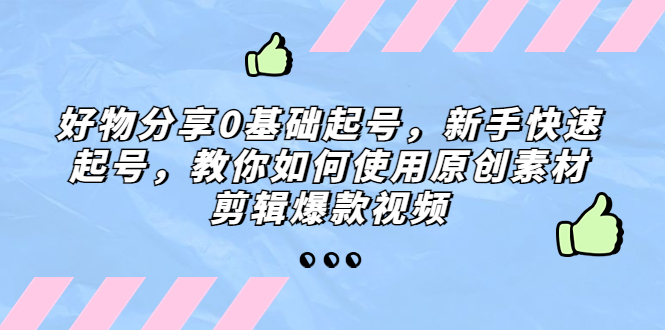 好物分享0基础起号，新手快速起号，教你如何使用原创素材剪辑爆款视频-主题库网创