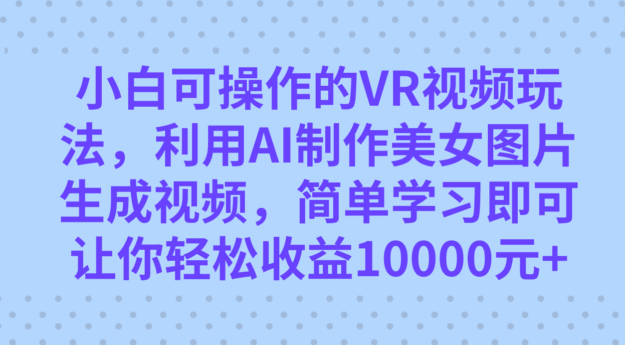 小白可操作的VR视频玩法，利用AI制作美女图片生成视频，你轻松收益10000+-主题库网创