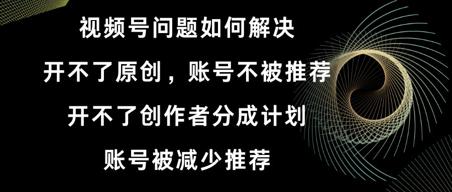 视频号开不了原创和创作者分成计划 账号被减少推荐 账号不被推荐】如何解决-主题库网创