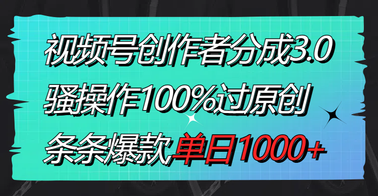 视频号创作者分成3.0玩法，骚操作100%过原创，条条爆款，单日1000+-主题库网创