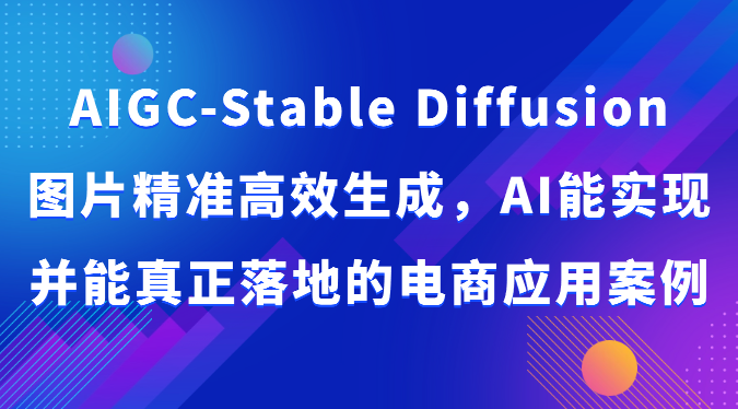 AIGC-Stable Diffusion图片精准高效生成，AI能实现并能真正落地的电商应用案例-主题库网创