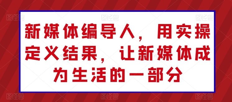 新媒体编导人，用实操定义结果，让新媒体成为生活的一部分-主题库网创