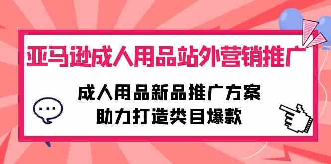 （10108期）亚马逊成人用品站外营销推广，成人用品新品推广方案，助力打造类目爆款-主题库网创