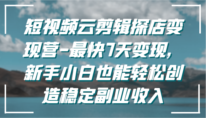 短视频云剪辑探店变现营-最快7天变现，新手小白也能轻松创造稳定副业收入-主题库网创