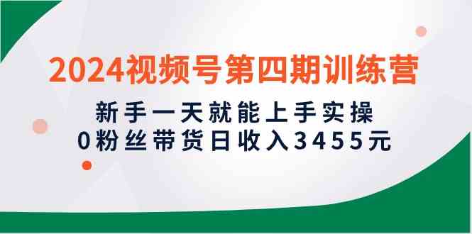 （10157期）2024视频号第四期训练营，新手一天就能上手实操，0粉丝带货日收入3455元-主题库网创