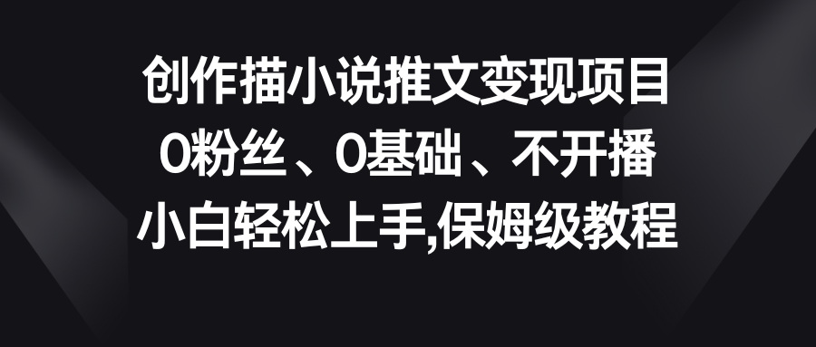 小说推文变现项目，0粉丝、0基础、不开播、小白轻松上手，保姆级教程-主题库网创