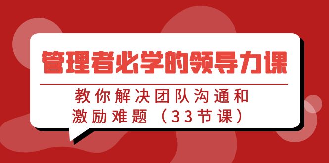 管理者必学的领导力课：教你解决团队沟通和激励难题（33节课）-主题库网创