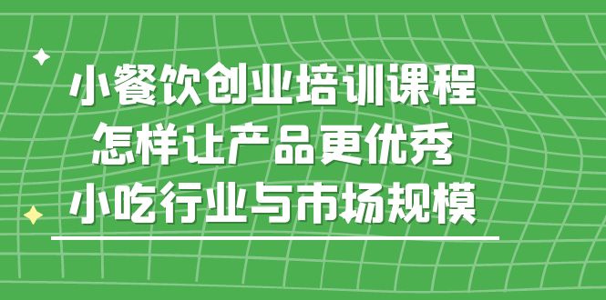 小餐饮创业培训课程，怎样让产品更优秀，小吃行业与市场规模-主题库网创