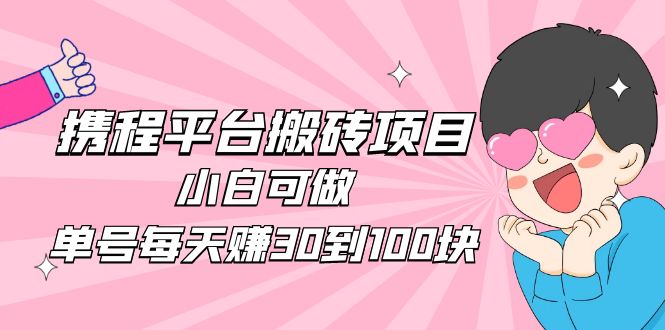 2023携程平台搬砖项目，小白可做，单号每天赚30到100块钱还是很容易的-主题库网创