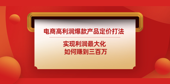 电商高利润爆款产品定价打法：实现利润最大化 如何赚到三百万-主题库网创