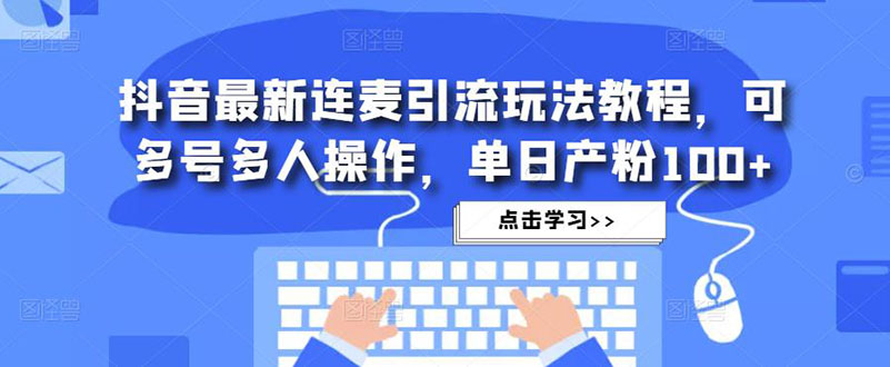 抖音最新连麦引流玩法教程，可多号多人操作，单日产粉100+-主题库网创