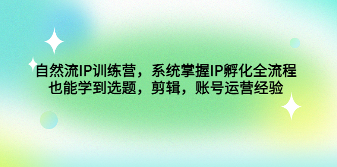 自然流IP训练营，系统掌握IP孵化全流程，也能学到选题，剪辑，账号运营经验-主题库网创