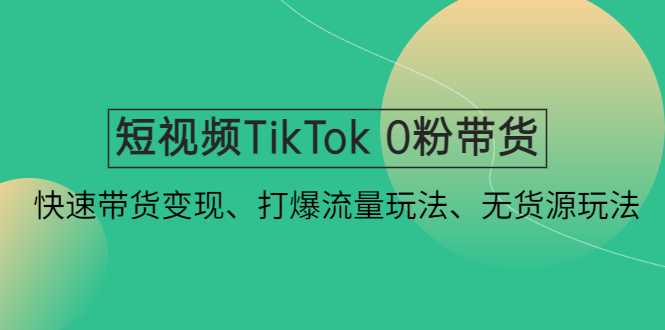 短视频TikTok 0粉带货：快速带货变现、打爆流量玩法、无货源玩法！-主题库网创