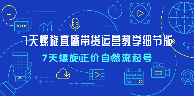 7天螺直旋播带货运营教细学节版，7天螺旋正自价然流起号-主题库网创