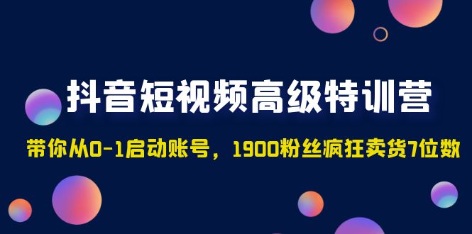 抖音短视频高级特训营：带你从0-1启动账号，1900粉丝疯狂卖货7位数-主题库网创