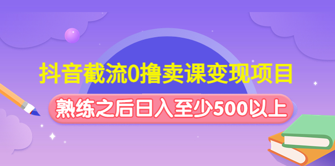 抖音截流0撸卖课变现项目：这个玩法熟练之后日入至少500以上-主题库网创