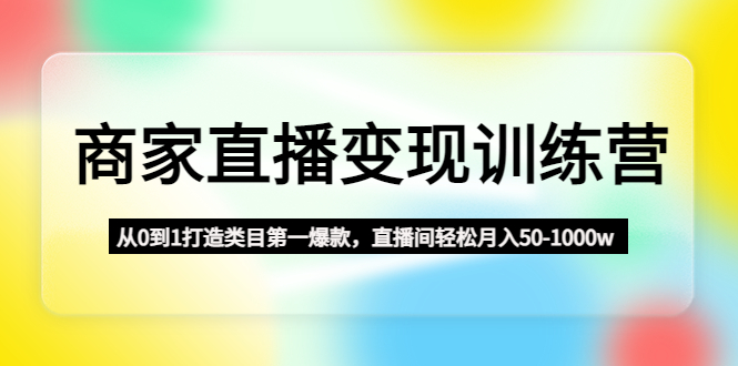 商家直播变现训练营：从0到1打造类目第一爆款，直播间轻松月入50-1000w-主题库网创