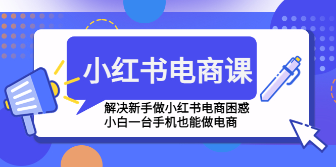 小红书电商课程，解决新手做小红书电商困惑，小白一台手机也能做电商-主题库网创