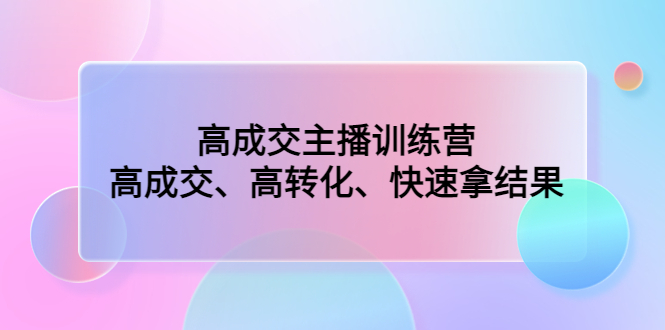 高成交主播训练营：高成交、高转化、快速拿结果-主题库网创