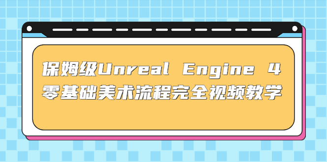 保姆级Unreal Engine 4 零基础美术流程完全视频教学(37节课+配套文件)-主题库网创