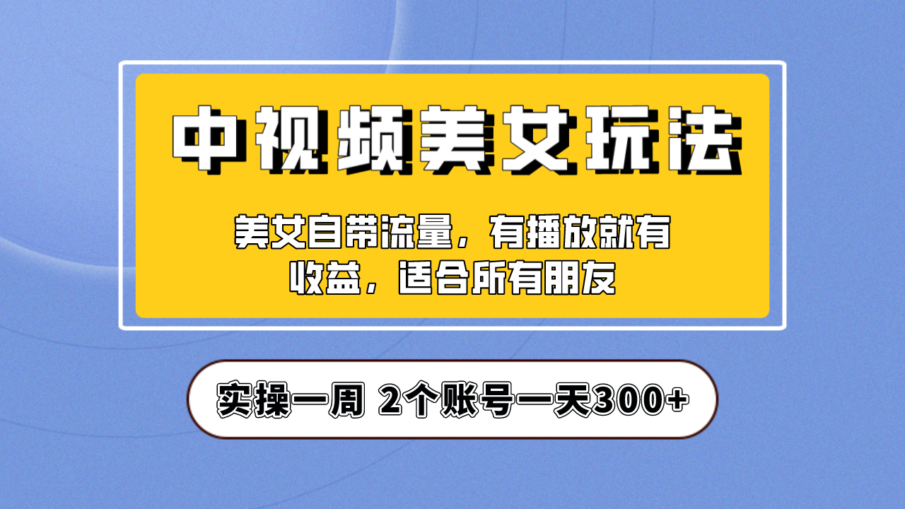 实操一天300+，【中视频美女号】项目拆解，保姆级教程助力你快速成单！-主题库网创