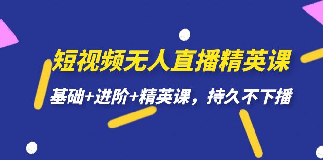 短视频无人直播-精英课，基础+进阶+精英课，持久不下播-主题库网创